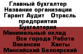 Главный бухгалтер › Название организации ­ Гарант Аудит › Отрасль предприятия ­ Бухгалтерия › Минимальный оклад ­ 35 000 - Все города Работа » Вакансии   . Ханты-Мансийский,Белоярский г.